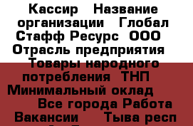 Кассир › Название организации ­ Глобал Стафф Ресурс, ООО › Отрасль предприятия ­ Товары народного потребления (ТНП) › Минимальный оклад ­ 35 000 - Все города Работа » Вакансии   . Тыва респ.,Ак-Довурак г.
